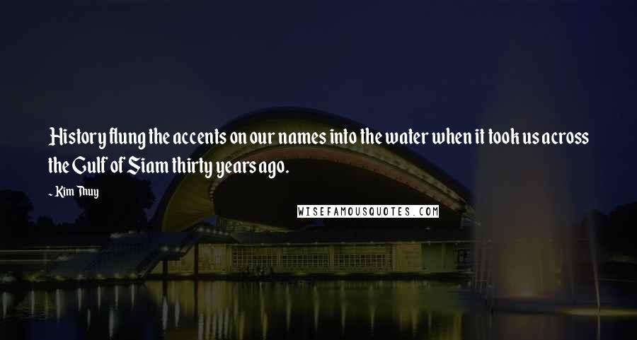 Kim Thuy Quotes: History flung the accents on our names into the water when it took us across the Gulf of Siam thirty years ago.