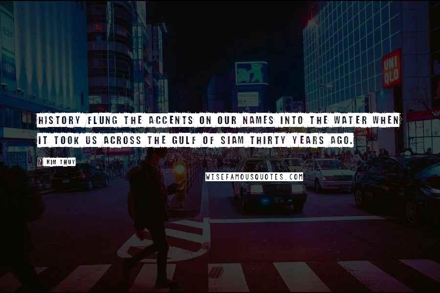Kim Thuy Quotes: History flung the accents on our names into the water when it took us across the Gulf of Siam thirty years ago.
