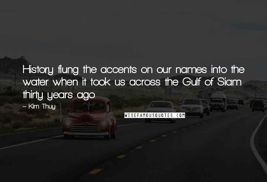 Kim Thuy Quotes: History flung the accents on our names into the water when it took us across the Gulf of Siam thirty years ago.
