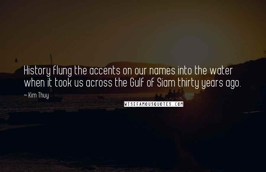 Kim Thuy Quotes: History flung the accents on our names into the water when it took us across the Gulf of Siam thirty years ago.