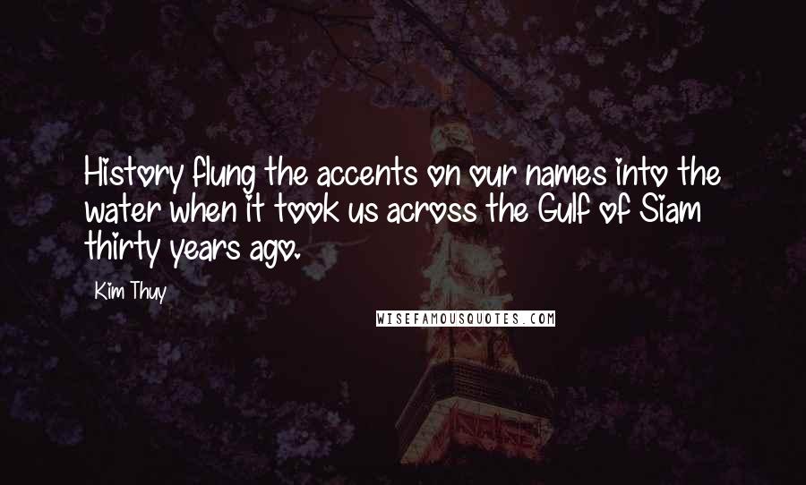 Kim Thuy Quotes: History flung the accents on our names into the water when it took us across the Gulf of Siam thirty years ago.