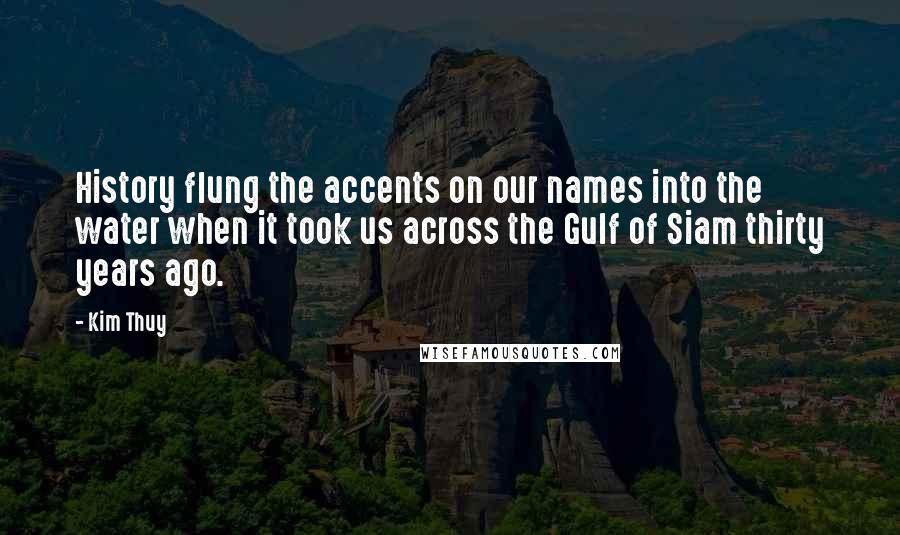 Kim Thuy Quotes: History flung the accents on our names into the water when it took us across the Gulf of Siam thirty years ago.