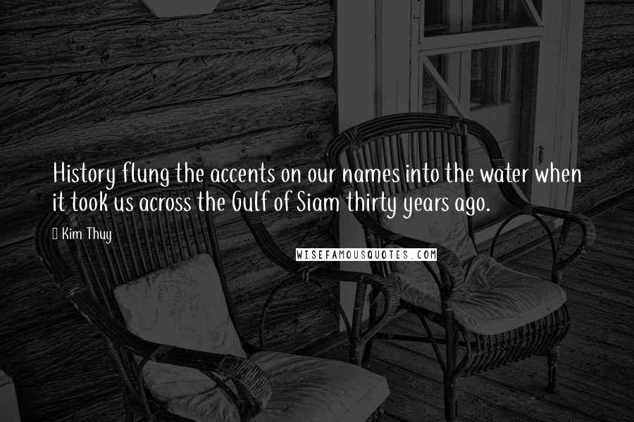 Kim Thuy Quotes: History flung the accents on our names into the water when it took us across the Gulf of Siam thirty years ago.