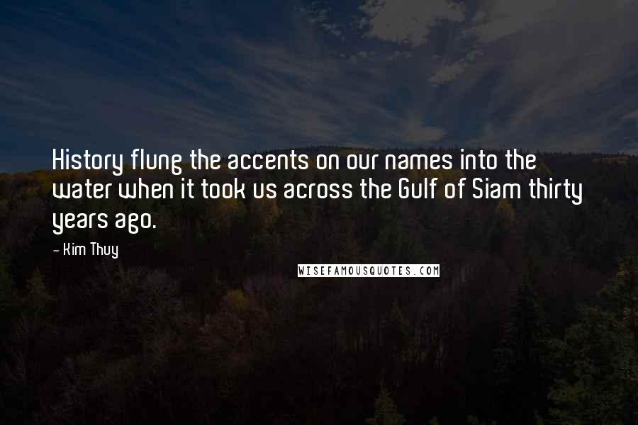 Kim Thuy Quotes: History flung the accents on our names into the water when it took us across the Gulf of Siam thirty years ago.