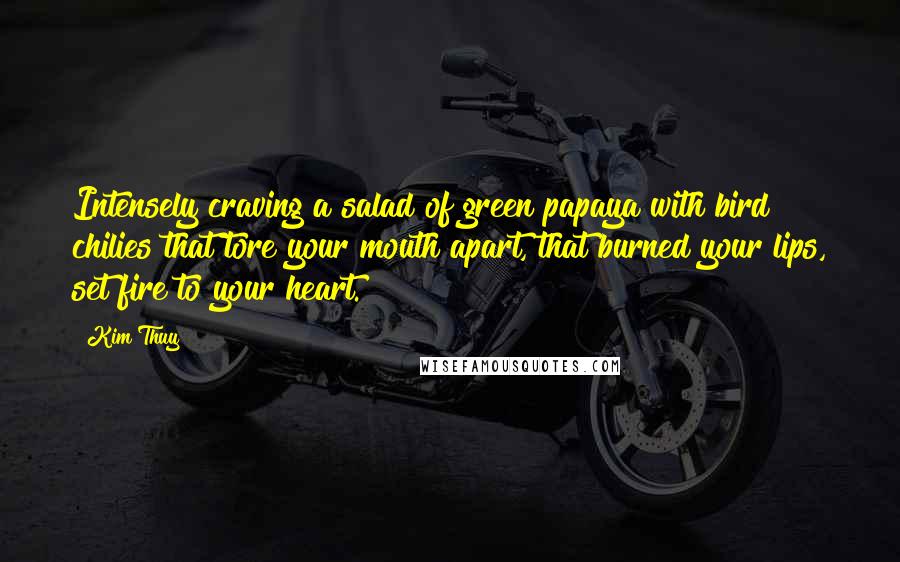 Kim Thuy Quotes: Intensely craving a salad of green papaya with bird chilies that tore your mouth apart, that burned your lips, set fire to your heart.