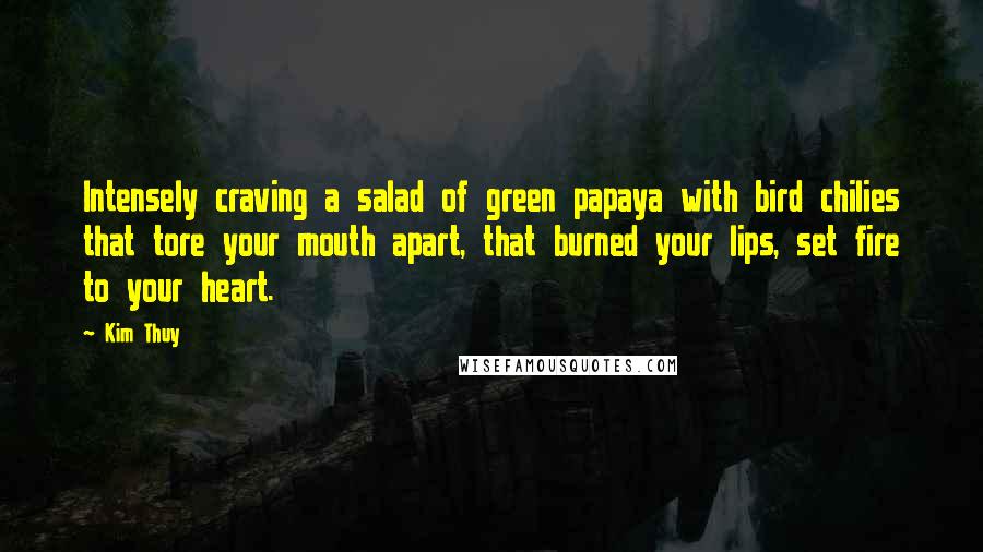 Kim Thuy Quotes: Intensely craving a salad of green papaya with bird chilies that tore your mouth apart, that burned your lips, set fire to your heart.