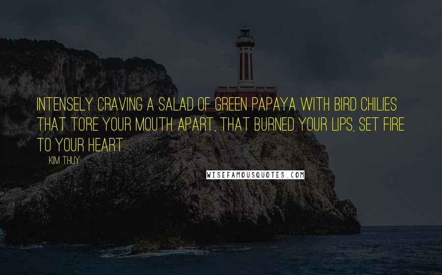 Kim Thuy Quotes: Intensely craving a salad of green papaya with bird chilies that tore your mouth apart, that burned your lips, set fire to your heart.