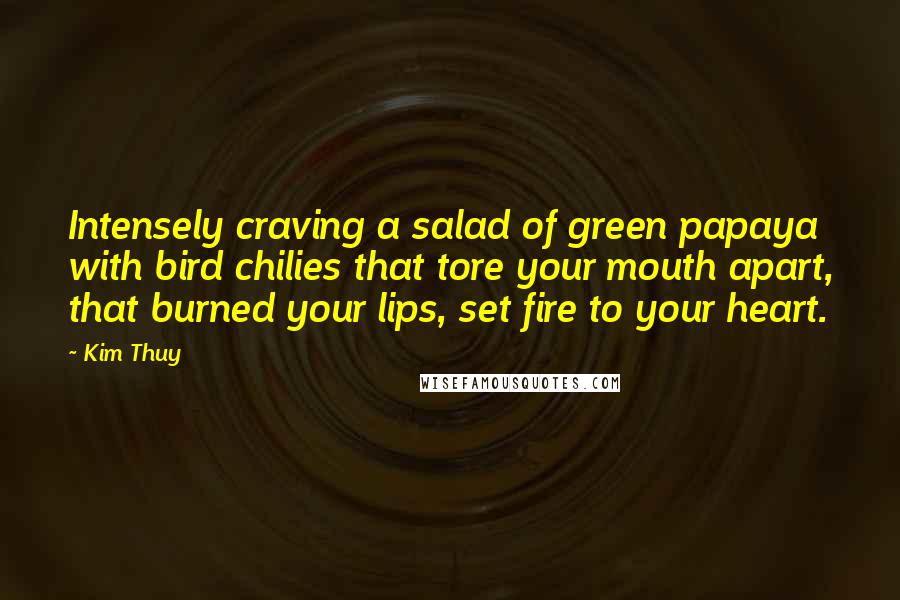 Kim Thuy Quotes: Intensely craving a salad of green papaya with bird chilies that tore your mouth apart, that burned your lips, set fire to your heart.