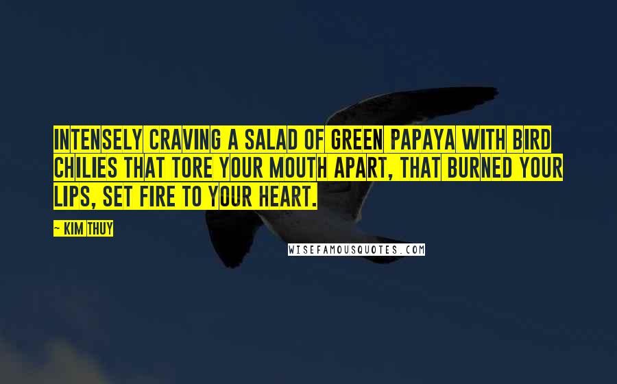 Kim Thuy Quotes: Intensely craving a salad of green papaya with bird chilies that tore your mouth apart, that burned your lips, set fire to your heart.