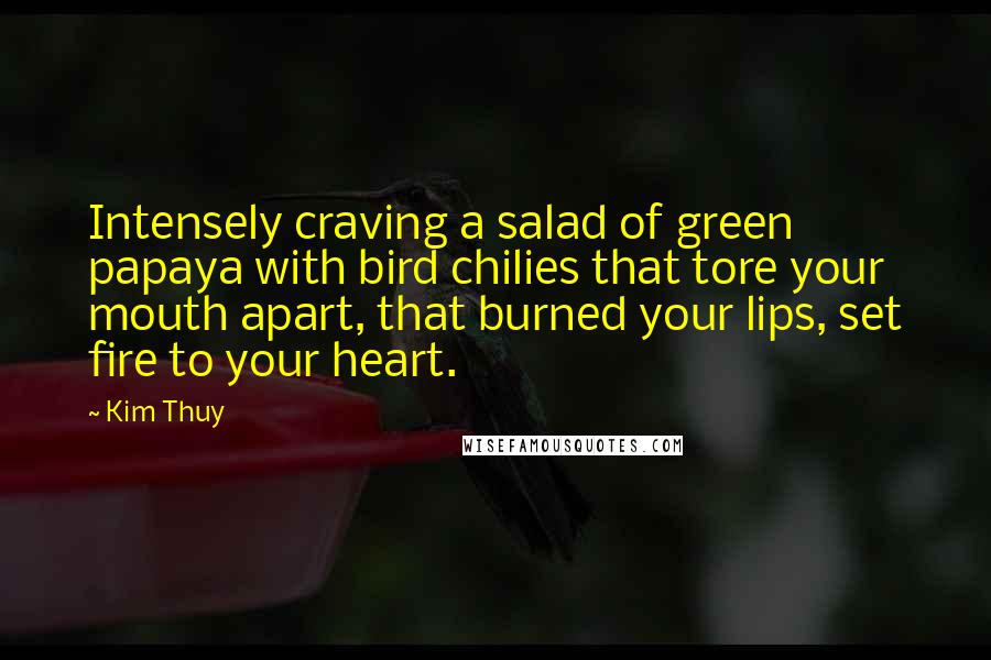 Kim Thuy Quotes: Intensely craving a salad of green papaya with bird chilies that tore your mouth apart, that burned your lips, set fire to your heart.