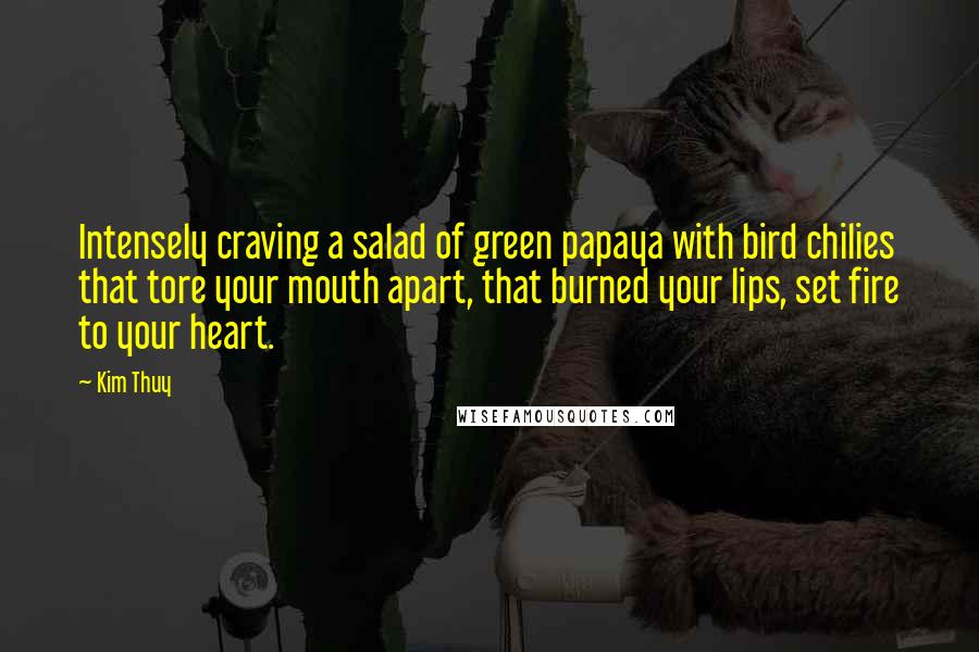 Kim Thuy Quotes: Intensely craving a salad of green papaya with bird chilies that tore your mouth apart, that burned your lips, set fire to your heart.