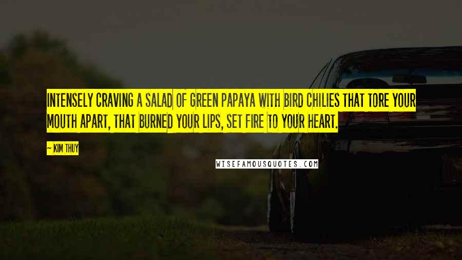 Kim Thuy Quotes: Intensely craving a salad of green papaya with bird chilies that tore your mouth apart, that burned your lips, set fire to your heart.