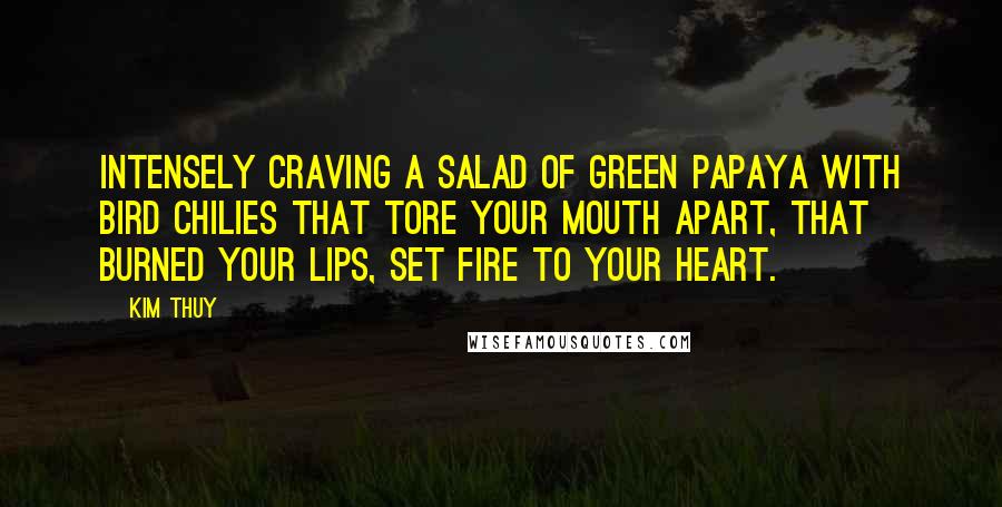 Kim Thuy Quotes: Intensely craving a salad of green papaya with bird chilies that tore your mouth apart, that burned your lips, set fire to your heart.