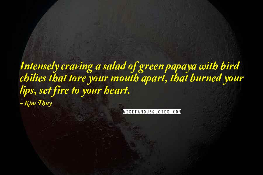 Kim Thuy Quotes: Intensely craving a salad of green papaya with bird chilies that tore your mouth apart, that burned your lips, set fire to your heart.