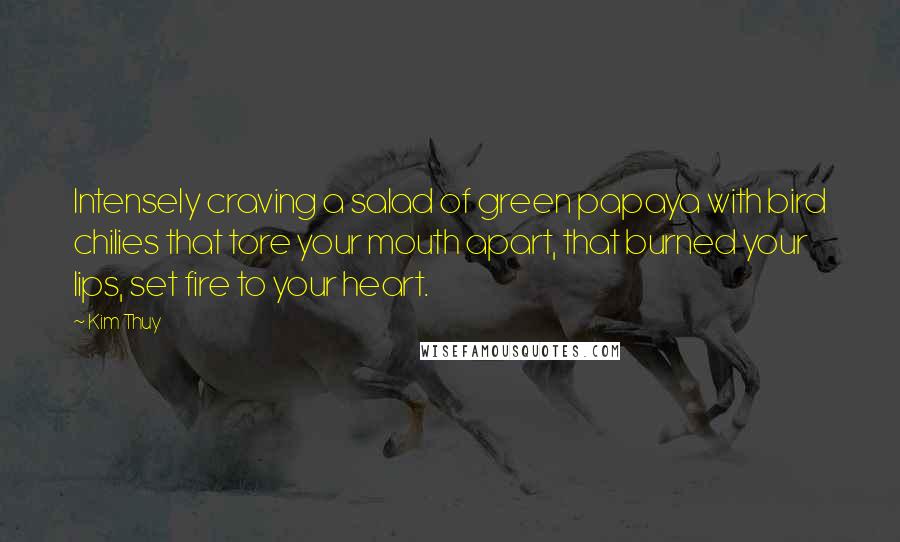 Kim Thuy Quotes: Intensely craving a salad of green papaya with bird chilies that tore your mouth apart, that burned your lips, set fire to your heart.