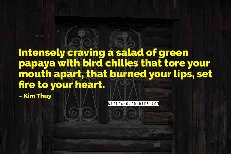 Kim Thuy Quotes: Intensely craving a salad of green papaya with bird chilies that tore your mouth apart, that burned your lips, set fire to your heart.