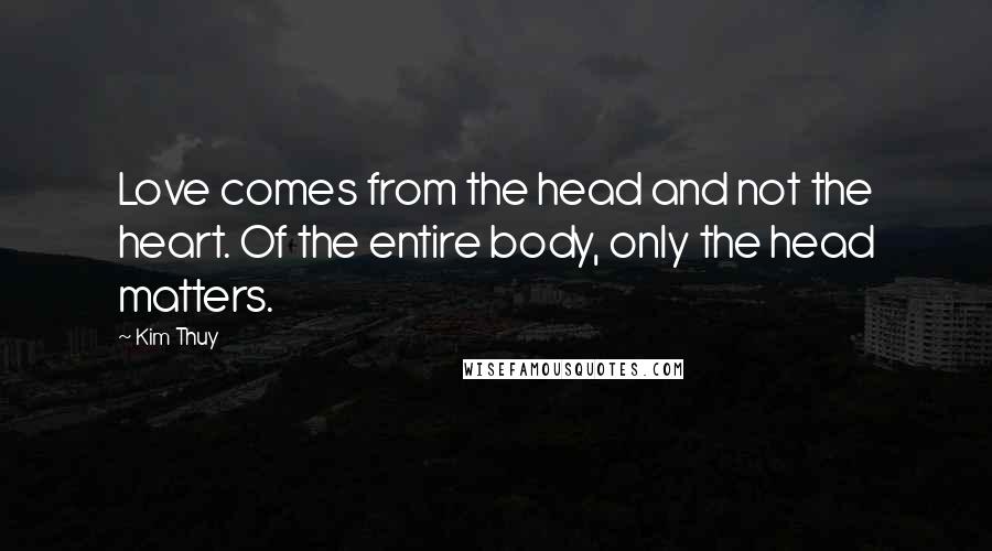 Kim Thuy Quotes: Love comes from the head and not the heart. Of the entire body, only the head matters.