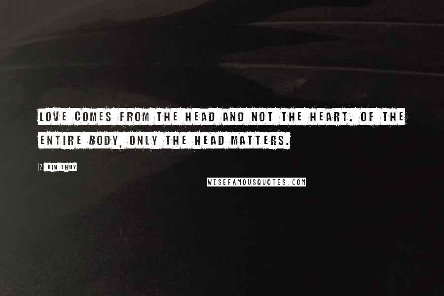 Kim Thuy Quotes: Love comes from the head and not the heart. Of the entire body, only the head matters.