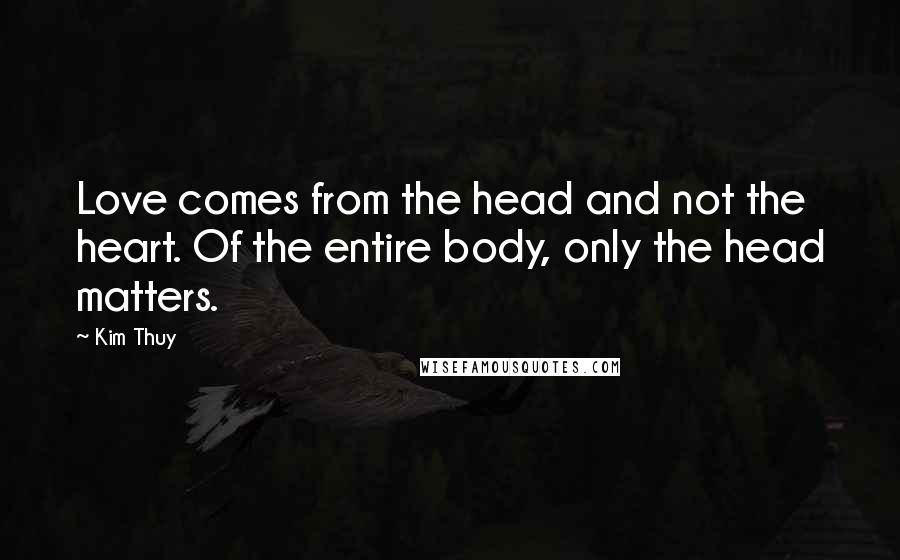 Kim Thuy Quotes: Love comes from the head and not the heart. Of the entire body, only the head matters.