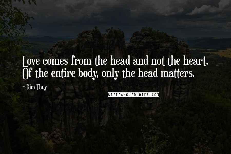 Kim Thuy Quotes: Love comes from the head and not the heart. Of the entire body, only the head matters.