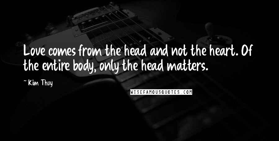 Kim Thuy Quotes: Love comes from the head and not the heart. Of the entire body, only the head matters.