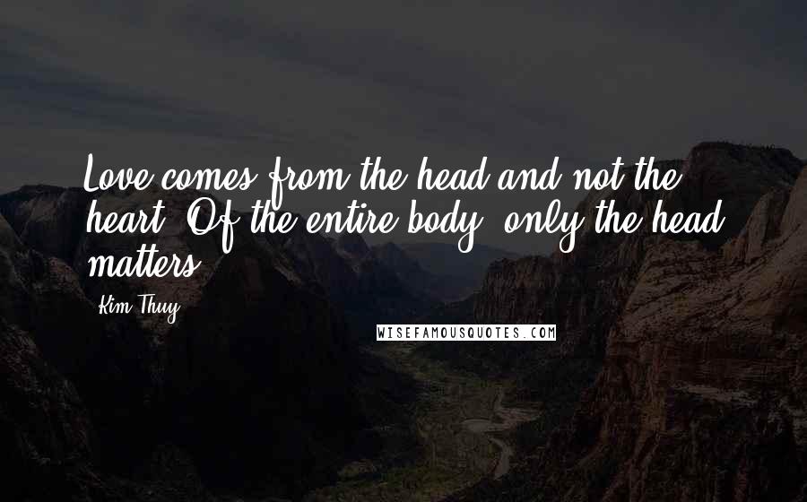 Kim Thuy Quotes: Love comes from the head and not the heart. Of the entire body, only the head matters.