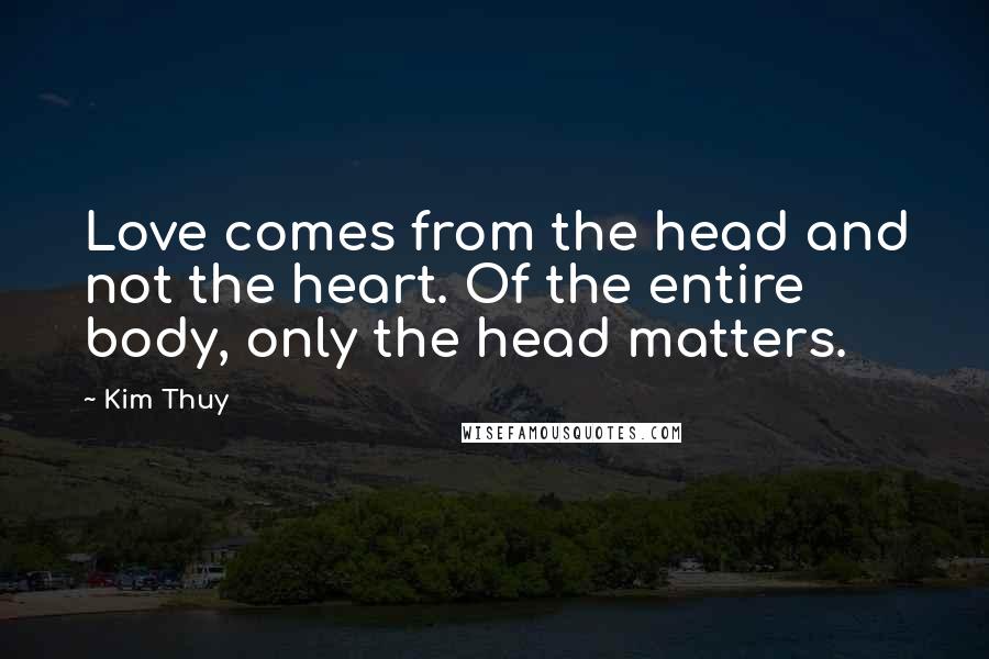 Kim Thuy Quotes: Love comes from the head and not the heart. Of the entire body, only the head matters.