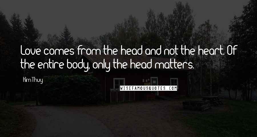 Kim Thuy Quotes: Love comes from the head and not the heart. Of the entire body, only the head matters.