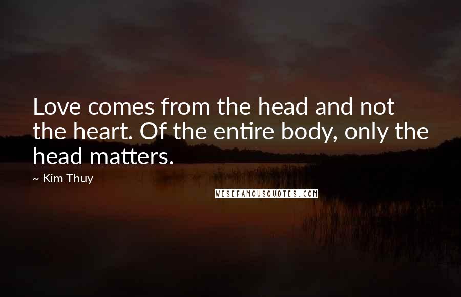 Kim Thuy Quotes: Love comes from the head and not the heart. Of the entire body, only the head matters.