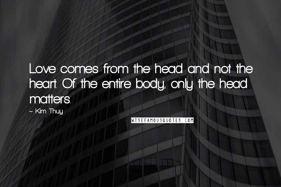 Kim Thuy Quotes: Love comes from the head and not the heart. Of the entire body, only the head matters.