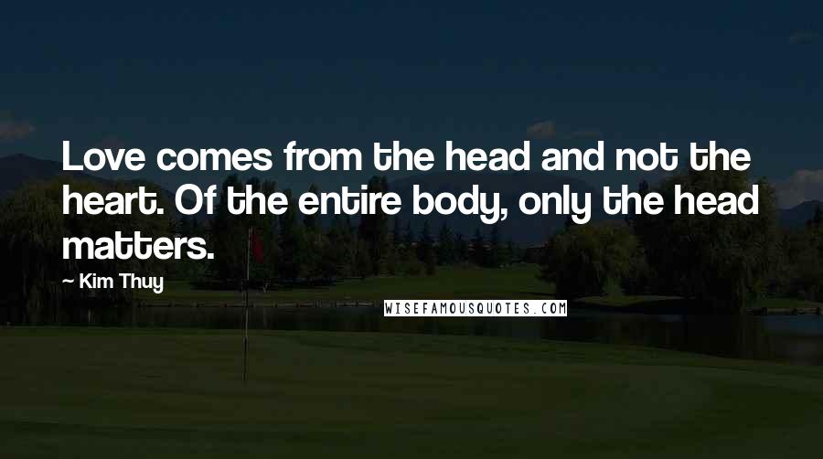 Kim Thuy Quotes: Love comes from the head and not the heart. Of the entire body, only the head matters.