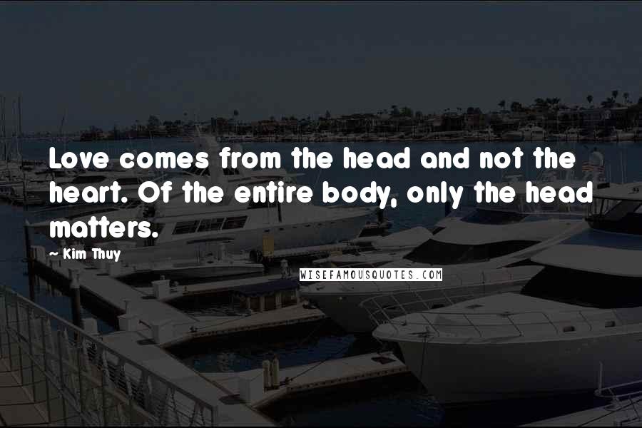 Kim Thuy Quotes: Love comes from the head and not the heart. Of the entire body, only the head matters.