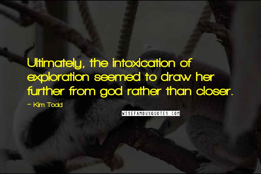 Kim Todd Quotes: Ultimately, the intoxication of exploration seemed to draw her further from god rather than closer.