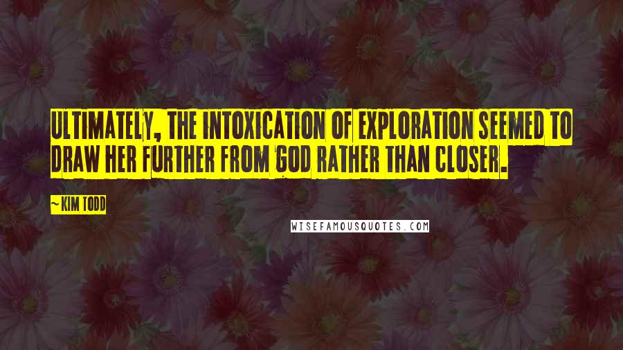 Kim Todd Quotes: Ultimately, the intoxication of exploration seemed to draw her further from god rather than closer.