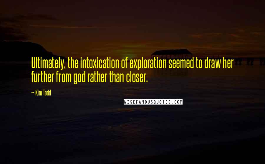 Kim Todd Quotes: Ultimately, the intoxication of exploration seemed to draw her further from god rather than closer.