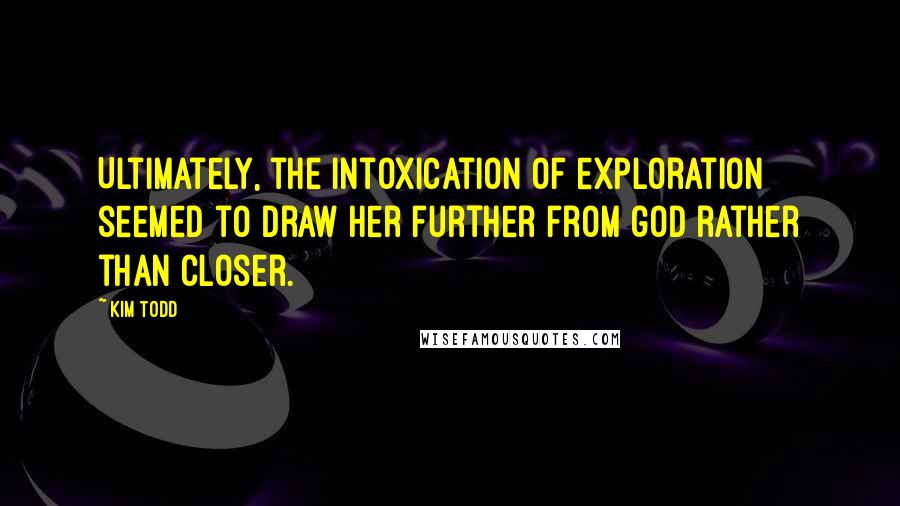 Kim Todd Quotes: Ultimately, the intoxication of exploration seemed to draw her further from god rather than closer.