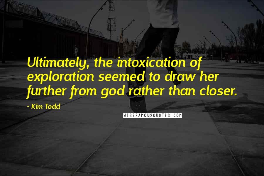 Kim Todd Quotes: Ultimately, the intoxication of exploration seemed to draw her further from god rather than closer.