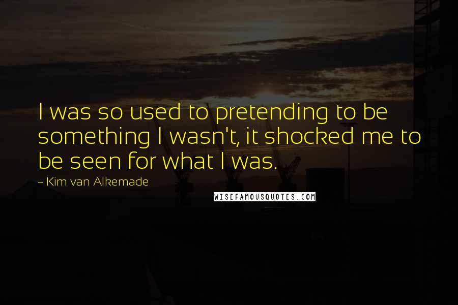 Kim Van Alkemade Quotes: I was so used to pretending to be something I wasn't, it shocked me to be seen for what I was.