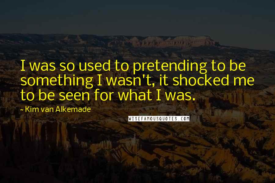 Kim Van Alkemade Quotes: I was so used to pretending to be something I wasn't, it shocked me to be seen for what I was.