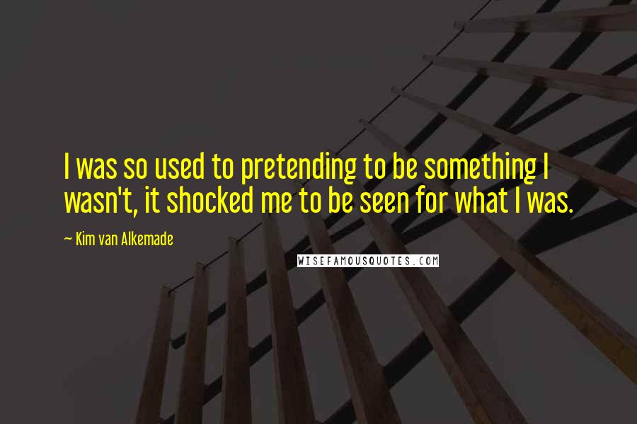 Kim Van Alkemade Quotes: I was so used to pretending to be something I wasn't, it shocked me to be seen for what I was.