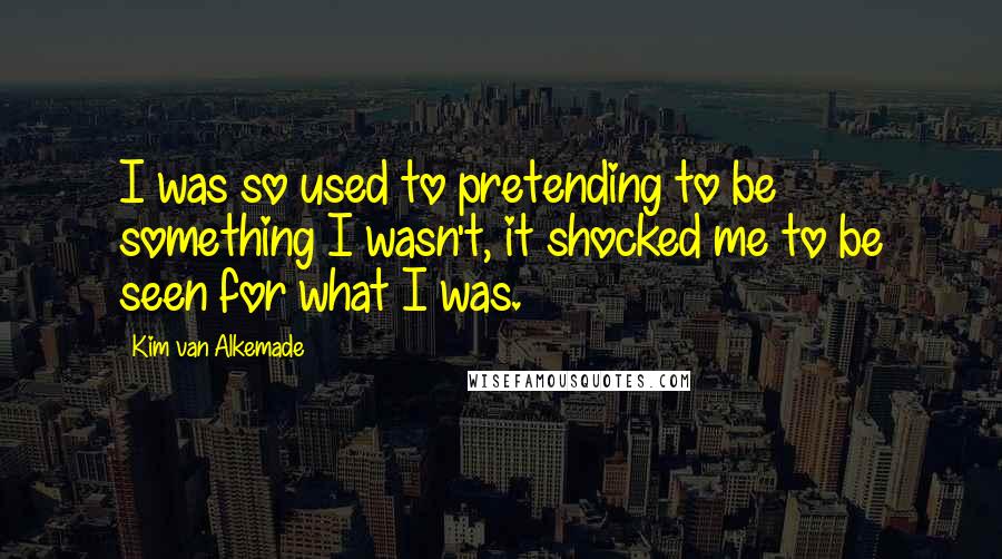 Kim Van Alkemade Quotes: I was so used to pretending to be something I wasn't, it shocked me to be seen for what I was.