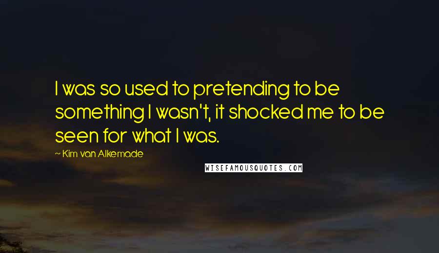 Kim Van Alkemade Quotes: I was so used to pretending to be something I wasn't, it shocked me to be seen for what I was.
