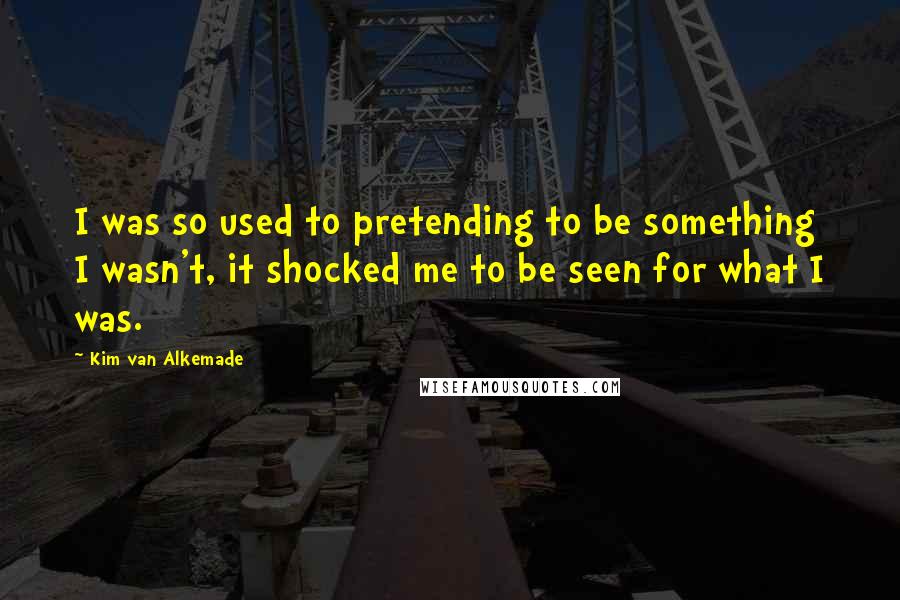 Kim Van Alkemade Quotes: I was so used to pretending to be something I wasn't, it shocked me to be seen for what I was.