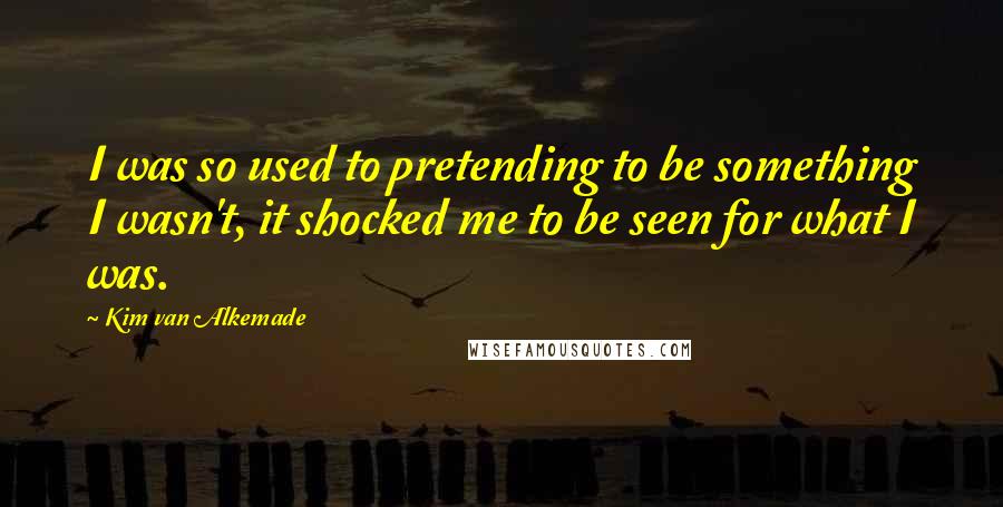 Kim Van Alkemade Quotes: I was so used to pretending to be something I wasn't, it shocked me to be seen for what I was.