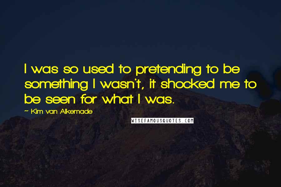 Kim Van Alkemade Quotes: I was so used to pretending to be something I wasn't, it shocked me to be seen for what I was.