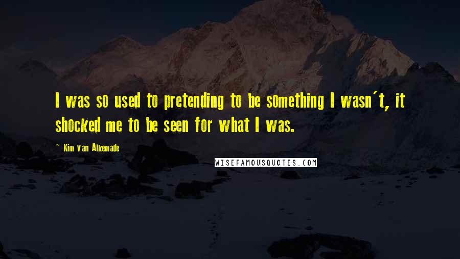 Kim Van Alkemade Quotes: I was so used to pretending to be something I wasn't, it shocked me to be seen for what I was.