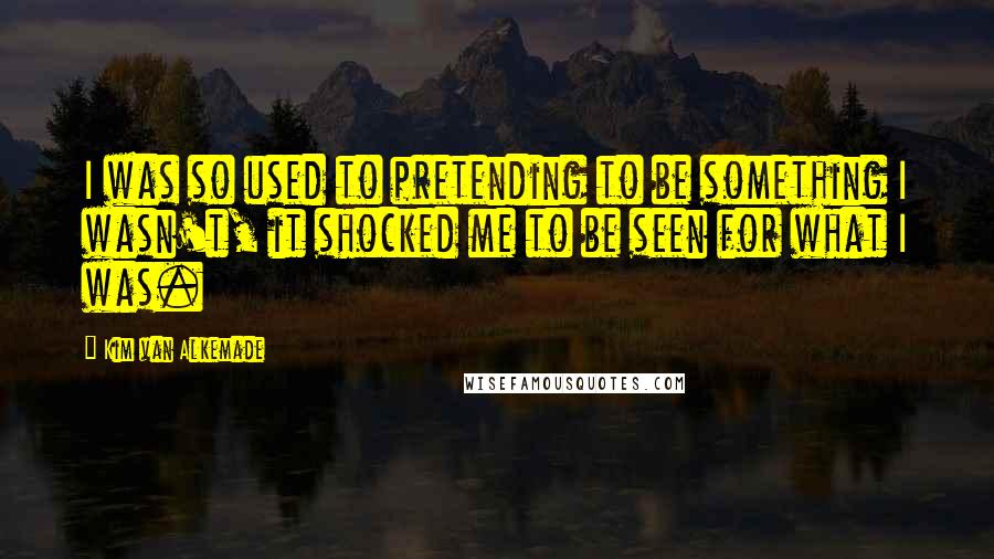 Kim Van Alkemade Quotes: I was so used to pretending to be something I wasn't, it shocked me to be seen for what I was.