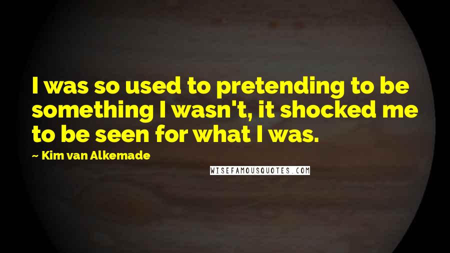 Kim Van Alkemade Quotes: I was so used to pretending to be something I wasn't, it shocked me to be seen for what I was.