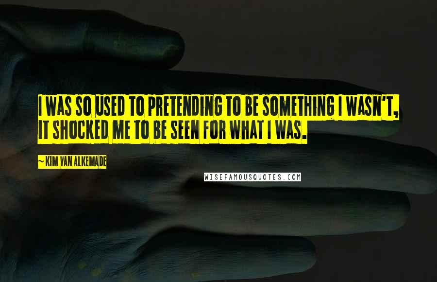 Kim Van Alkemade Quotes: I was so used to pretending to be something I wasn't, it shocked me to be seen for what I was.