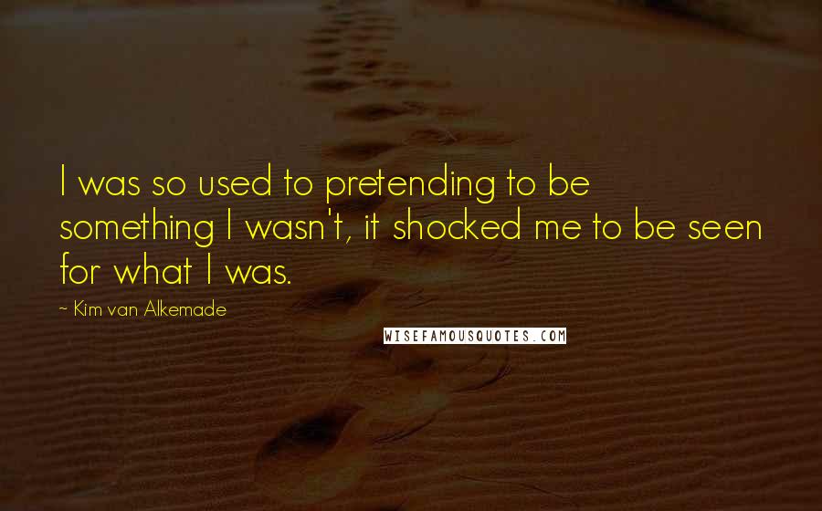 Kim Van Alkemade Quotes: I was so used to pretending to be something I wasn't, it shocked me to be seen for what I was.